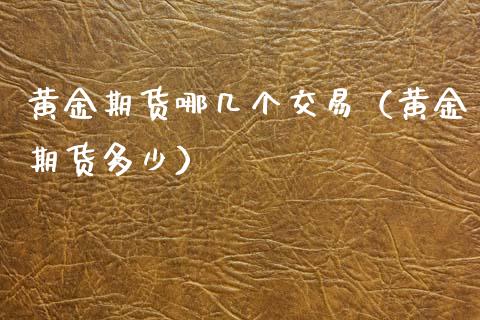 黄金期货哪几个交易（黄金期货多少）_https://www.kuaijiepai.net_期货资讯_第1张
