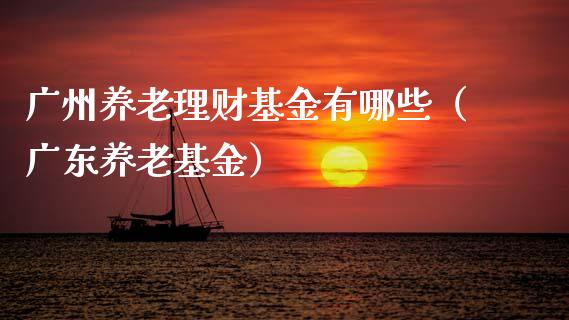 广州养老理财基金有哪些（广东养老基金）_https://www.kuaijiepai.net_投资理财_第1张