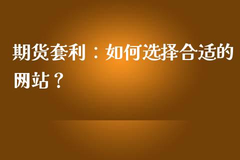 期货套利：如何选择合适的网站？_https://www.kuaijiepai.net_期货理财_第1张