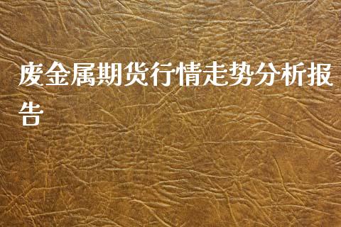 废金属期货行情走势分析报告_https://www.kuaijiepai.net_期货资讯_第1张
