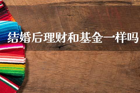 结婚后理财和基金一样吗_https://www.kuaijiepai.net_期货理财_第1张
