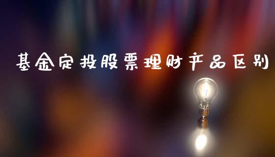 基金定投股票理财产品区别_https://www.kuaijiepai.net_期货理财_第1张