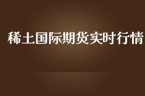 稀土国际期货实时行情_https://www.kuaijiepai.net_国际期货_第1张