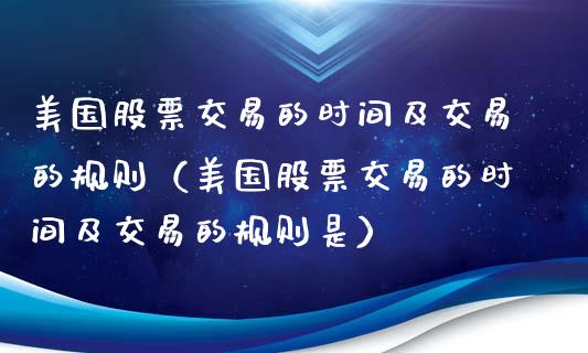 美国股票交易的时间及交易的规则（美国股票交易的时间及交易的规则是）_https://www.kuaijiepai.net_国际股建_第1张