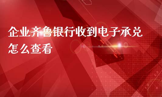 企业齐鲁银行收到电子承兑怎么查看_https://www.kuaijiepai.net_期货资讯_第1张