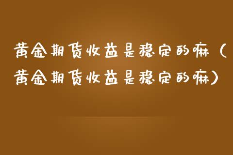 黄金期货收益是稳定的嘛（黄金期货收益是稳定的嘛）_https://www.kuaijiepai.net_国际期货_第1张