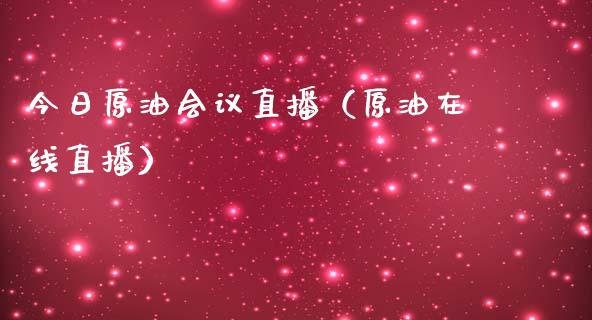 今日原油会议直播（原油在线直播）_https://www.kuaijiepai.net_期货在线_第1张