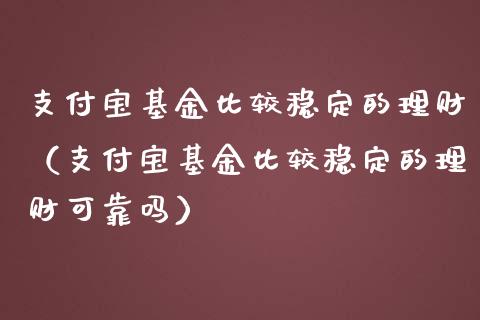 支付宝基金比较稳定的理财（支付宝基金比较稳定的理财可靠吗）_https://www.kuaijiepai.net_投资理财_第1张