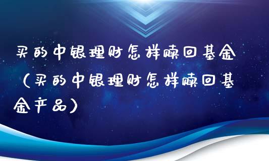 买的中银理财怎样赎回基金（买的中银理财怎样赎回基金产品）_https://www.kuaijiepai.net_投资理财_第1张