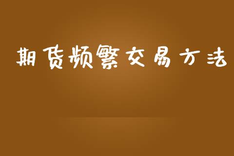 期货频繁交易方法_https://www.kuaijiepai.net_期货理财_第1张