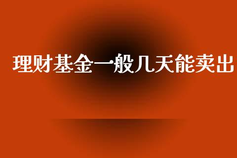 理财基金一般几天能卖出_https://www.kuaijiepai.net_期货理财_第1张