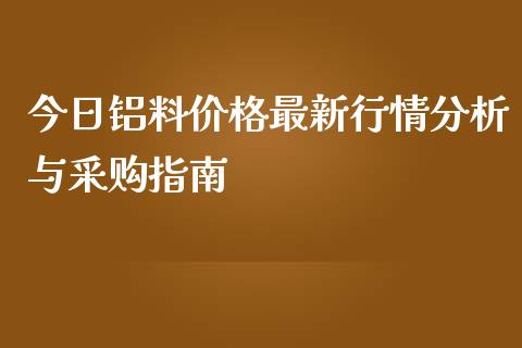 今日铝料价格最新行情分析与采购指南_https://www.kuaijiepai.net_国际期货_第1张