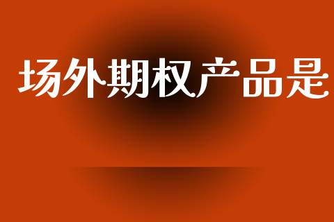 场外期权产品是_https://www.kuaijiepai.net_期货在线_第1张