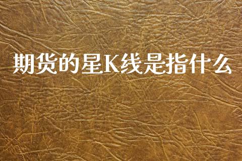 期货的星K线是指什么_https://www.kuaijiepai.net_投资理财_第1张