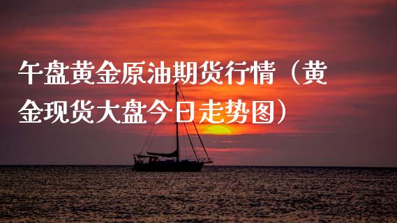 午盘黄金原油期货行情（黄金现货大盘今日走势图）_https://www.kuaijiepai.net_期货资讯_第1张