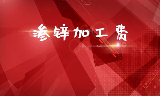 渗锌加工费_https://www.kuaijiepai.net_国际期货_第1张