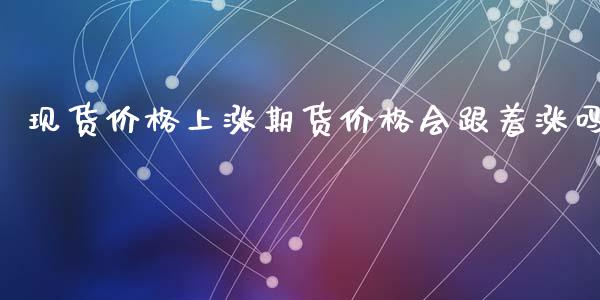 现货价格上涨期货价格会跟着涨吗_https://www.kuaijiepai.net_国际期货_第1张