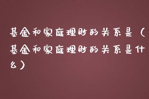 基金和家庭理财的关系是（基金和家庭理财的关系是什么）_https://www.kuaijiepai.net_投资理财_第1张