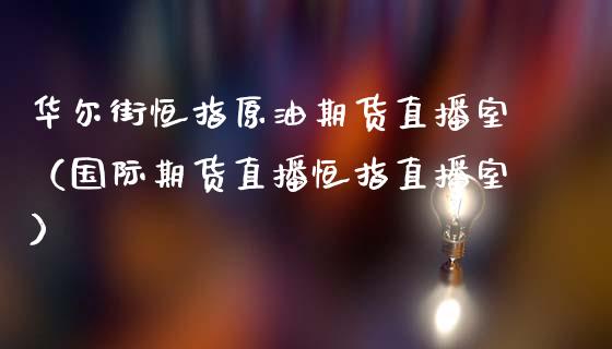 华尔街恒指原油期货直播室（国际期货直播恒指直播室）_https://www.kuaijiepai.net_期货在线_第1张