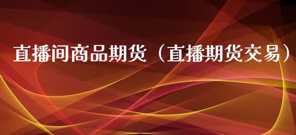 直播间商品期货（直播期货交易）_https://www.kuaijiepai.net_期货在线_第1张