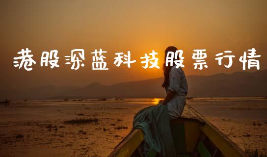 港股深蓝科技股票行情_https://www.kuaijiepai.net_新股新闻_第1张