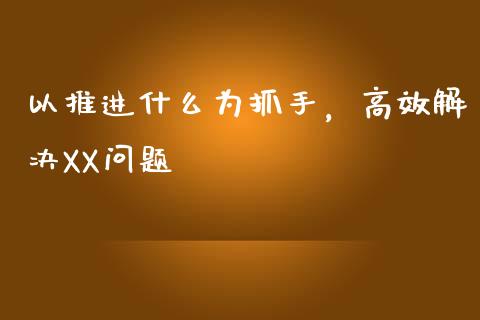 以推进什么为抓手，高效解决XX问题_https://www.kuaijiepai.net_国际股建_第1张