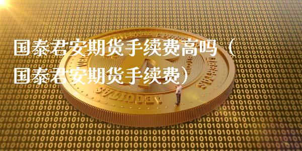 国泰君安期货手续费高吗（国泰君安期货手续费）_https://www.kuaijiepai.net_国际期货_第1张