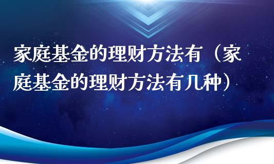 家庭基金的理财方法有（家庭基金的理财方法有几种）_https://www.kuaijiepai.net_投资理财_第1张