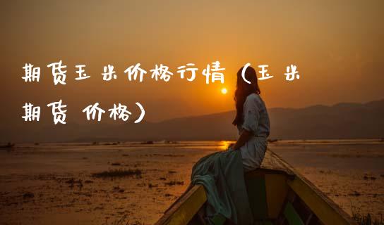 期货玉米价格行情（玉米 期货 价格）_https://www.kuaijiepai.net_期货资讯_第1张