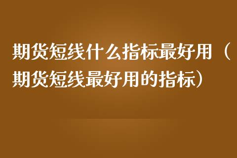 期货短线什么指标最好用（期货短线最好用的指标）_https://www.kuaijiepai.net_期货在线_第1张
