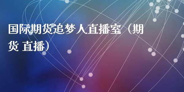 国际期货追梦人直播室（期货 直播）_https://www.kuaijiepai.net_期货在线_第1张