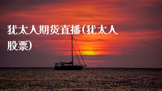 犹太人期货直播(犹太人 股票)_https://www.kuaijiepai.net_新股新闻_第1张