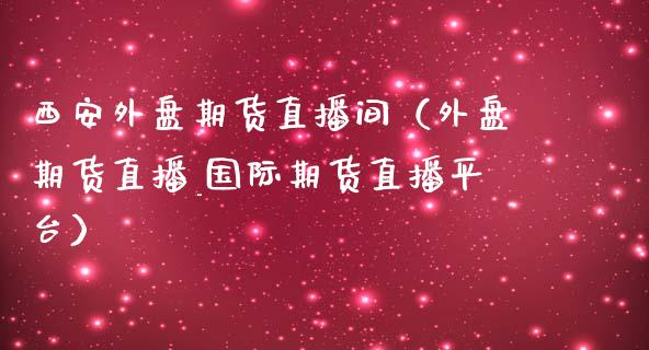 西安外盘期货直播间（外盘期货直播_国际期货直播平台）_https://www.kuaijiepai.net_期货在线_第1张