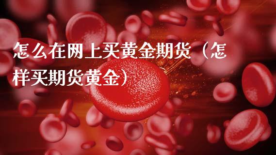 怎么在网上买黄金期货（怎样买期货黄金）_https://www.kuaijiepai.net_国际期货_第1张