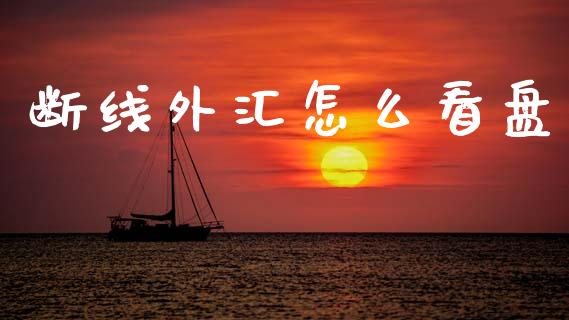断线外汇怎么看盘_https://www.kuaijiepai.net_期货资讯_第1张