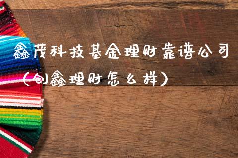 鑫茂科技基金理财靠谱公司（创鑫理财怎么样）_https://www.kuaijiepai.net_投资理财_第1张