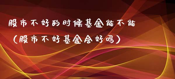 股市不好的时候基金能不能（股市不好基金会好吗）_https://www.kuaijiepai.net_期货理财_第1张