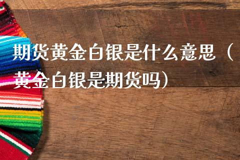 期货黄金白银是什么意思（黄金白银是期货吗）_https://www.kuaijiepai.net_国际期货_第1张