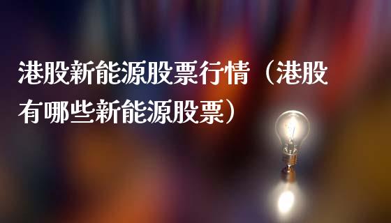 港股新能源股票行情（港股有哪些新能源股票）_https://www.kuaijiepai.net_国际股建_第1张