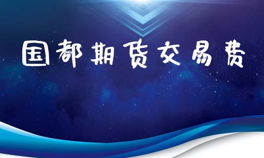 国都期货交易费_https://www.kuaijiepai.net_新股新闻_第1张