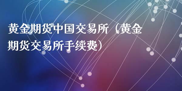 黄金期货中国交易所（黄金期货交易所手续费）_https://www.kuaijiepai.net_国际期货_第1张