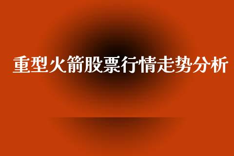 重型火箭股票行情走势分析_https://www.kuaijiepai.net_新股新闻_第1张