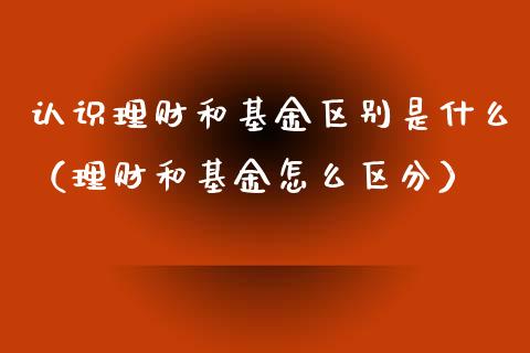 认识理财和基金区别是什么（理财和基金怎么区分）_https://www.kuaijiepai.net_投资理财_第1张