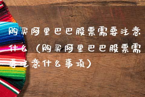购买阿里巴巴股票需要注意什么（购买阿里巴巴股票需要注意什么事项）_https://www.kuaijiepai.net_新股新闻_第1张