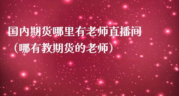 国内期货哪里有老师直播间（哪有教期货的老师）_https://www.kuaijiepai.net_期货在线_第1张