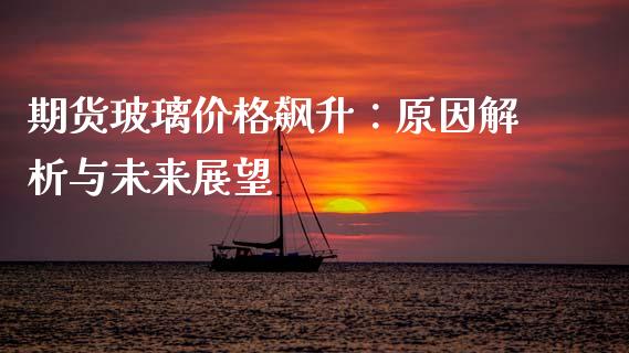 期货玻璃价格飙升：原因解析与未来展望_https://www.kuaijiepai.net_投资理财_第1张