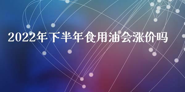2022年下半年食用油会涨价吗_https://www.kuaijiepai.net_期货在线_第1张