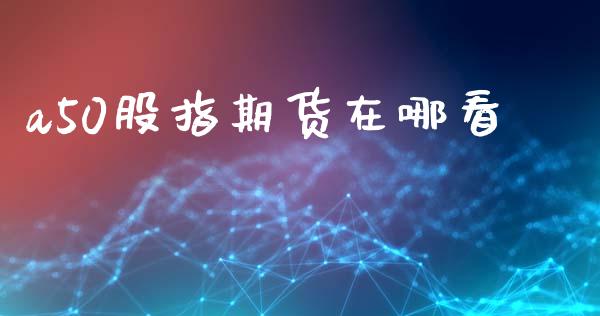 a50股指期货在哪看_https://www.kuaijiepai.net_期货在线_第1张