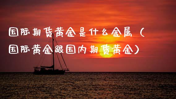 国际期货黄金是什么金属（国际黄金跟国内期货黄金）_https://www.kuaijiepai.net_国际期货_第1张