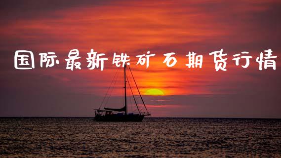 国际最新铁矿石期货行情_https://www.kuaijiepai.net_期货资讯_第1张
